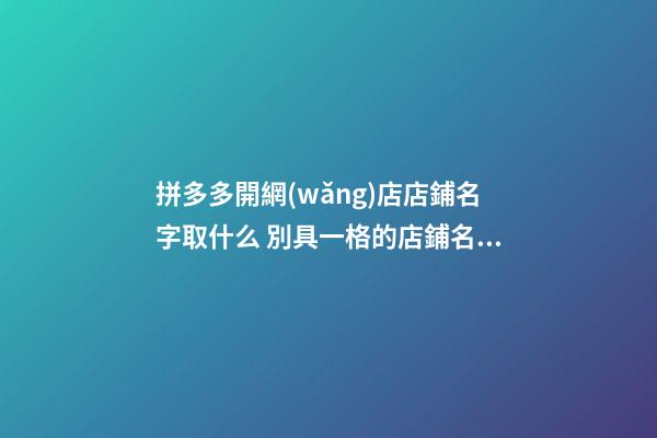 拼多多開網(wǎng)店店鋪名字取什么 別具一格的店鋪名字-名學(xué)網(wǎng)-第1張-店鋪起名-玄機(jī)派